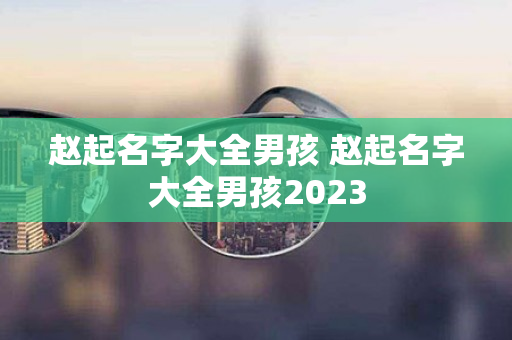 赵起名字大全男孩 赵起名字大全男孩2023