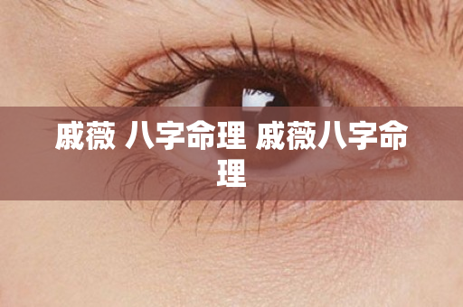 戚薇 八字命理 戚薇八字命理