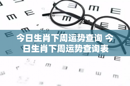 今日生肖下周运势查询 今日生肖下周运势查询表