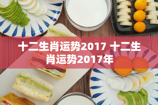 十二生肖运势2017 十二生肖运势2017年