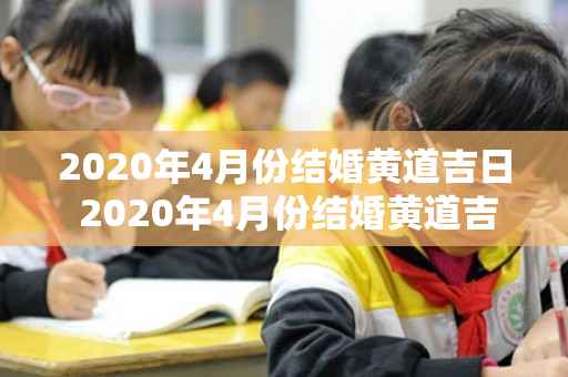 2020年4月份结婚黄道吉日 2020年4月份结婚黄道吉日查询