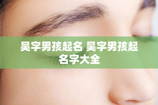 吴字男孩起名 吴字男孩起名字大全