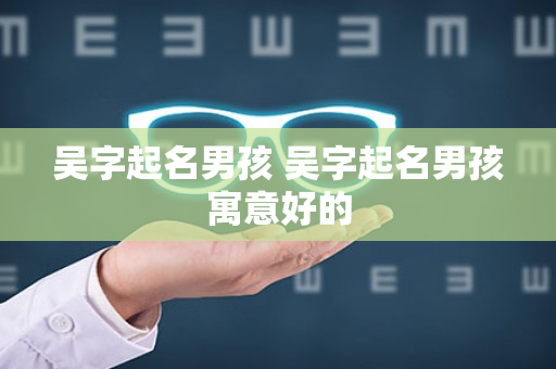 吴字起名男孩 吴字起名男孩寓意好的