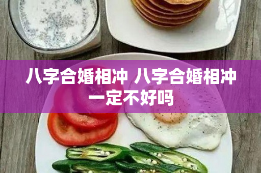 八字合婚相冲 八字合婚相冲一定不好吗