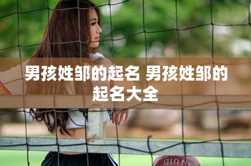 男孩姓邹的起名 男孩姓邹的起名大全
