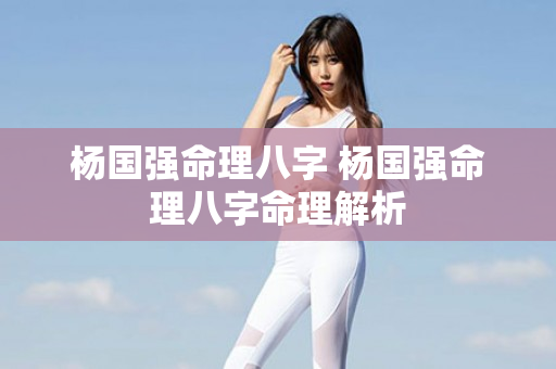 杨国强命理八字 杨国强命理八字命理解析