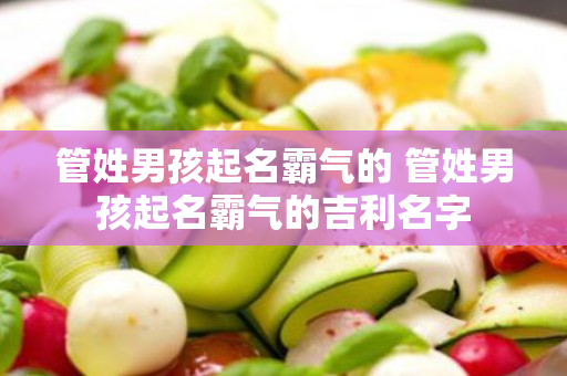 管姓男孩起名霸气的 管姓男孩起名霸气的吉利名字