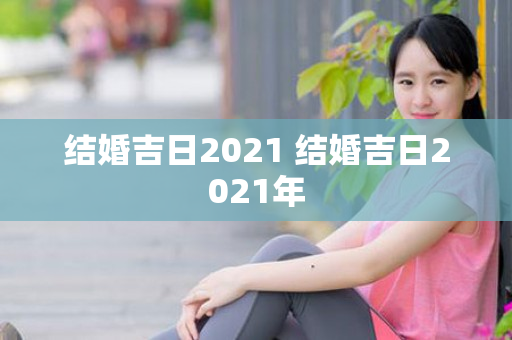 结婚吉日2021 结婚吉日2021年