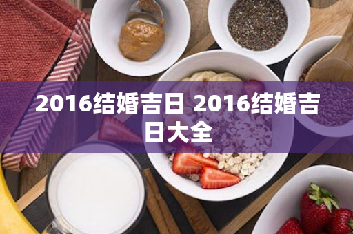 2016结婚吉日 2016结婚吉日大全