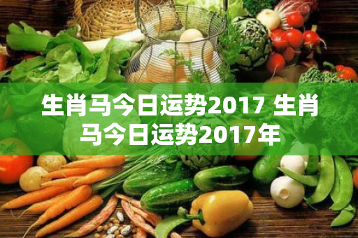 生肖马今日运势2017 生肖马今日运势2017年