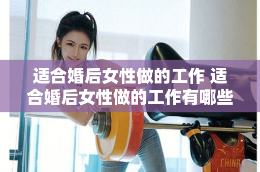 适合婚后女性做的工作 适合婚后女性做的工作有哪些