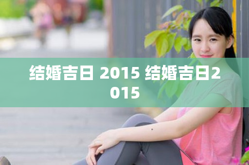 结婚吉日 2015 结婚吉日2015