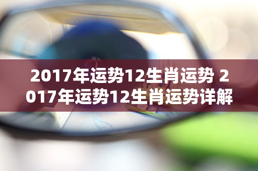 2017年运势12生肖运势 2017年运势12生肖运势详解