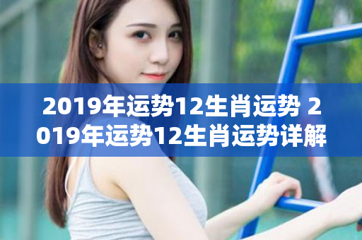 2019年运势12生肖运势 2019年运势12生肖运势详解