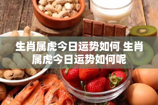 生肖属虎今日运势如何 生肖属虎今日运势如何呢