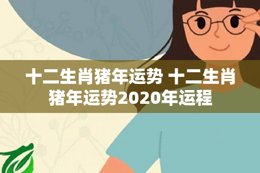 十二生肖猪年运势 十二生肖猪年运势2020年运程