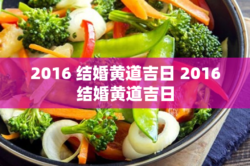 2016 结婚黄道吉日 2016结婚黄道吉日