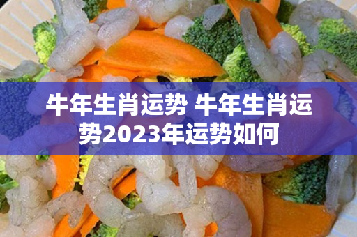 牛年生肖运势 牛年生肖运势2023年运势如何