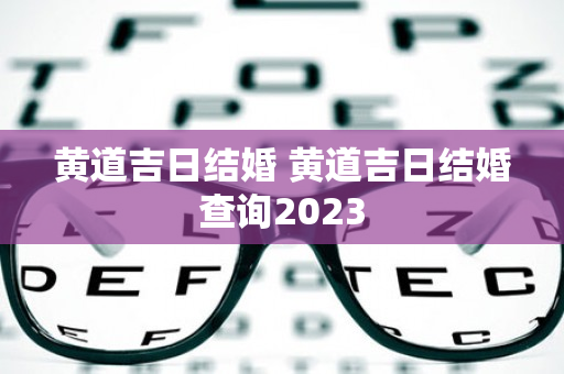 黄道吉日结婚 黄道吉日结婚查询2023