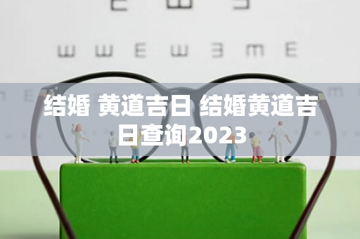 结婚 黄道吉日 结婚黄道吉日查询2023