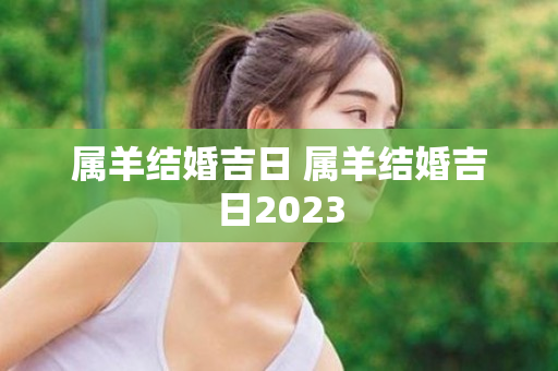 属羊结婚吉日 属羊结婚吉日2023