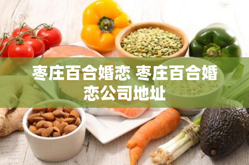 枣庄百合婚恋 枣庄百合婚恋公司地址
