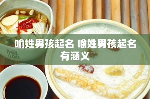 喻姓男孩起名 喻姓男孩起名有涵义