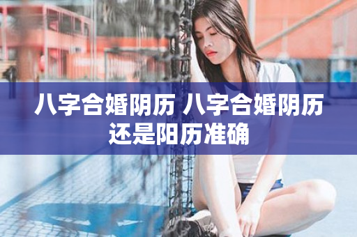 八字合婚阴历 八字合婚阴历还是阳历准确