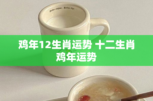 鸡年12生肖运势 十二生肖鸡年运势