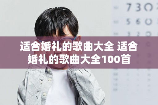 适合婚礼的歌曲大全 适合婚礼的歌曲大全100首