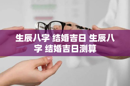 生辰八字 结婚吉日 生辰八字 结婚吉日测算