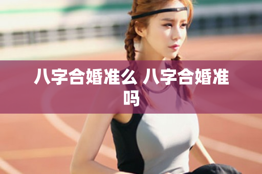 八字合婚准么 八字合婚准吗
