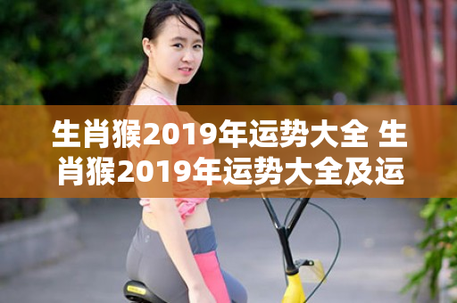生肖猴2019年运势大全 生肖猴2019年运势大全及运程