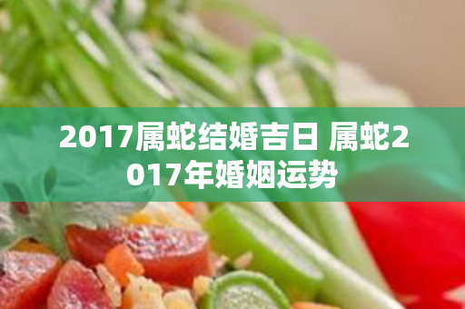 2017属蛇结婚吉日 属蛇2017年婚姻运势