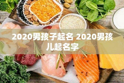 2020男孩子起名 2020男孩儿起名字