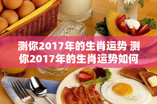 测你2017年的生肖运势 测你2017年的生肖运势如何