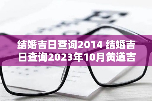 结婚吉日查询2014 结婚吉日查询2023年10月黄道吉日