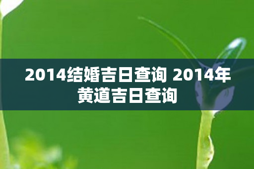 2014结婚吉日查询 2014年黄道吉日查询