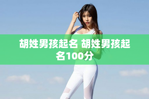 胡姓男孩起名 胡姓男孩起名100分