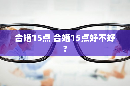 合婚15点 合婚15点好不好?