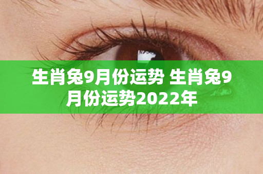 生肖兔9月份运势 生肖兔9月份运势2022年