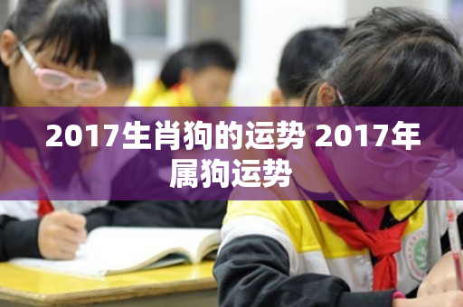 2017生肖狗的运势 2017年属狗运势