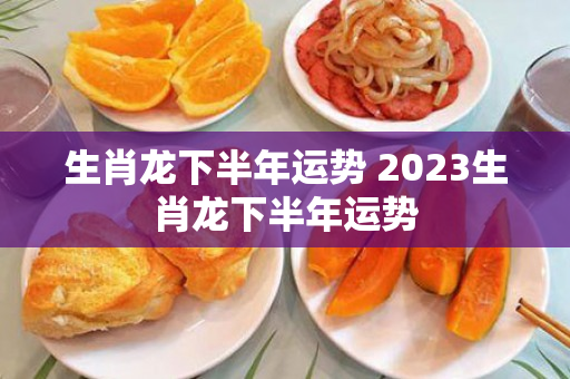 生肖龙下半年运势 2023生肖龙下半年运势