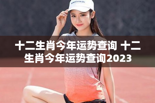 十二生肖今年运势查询 十二生肖今年运势查询2023