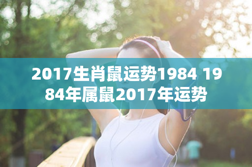 2017生肖鼠运势1984 1984年属鼠2017年运势