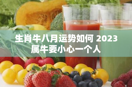 生肖牛八月运势如何 2023属牛要小心一个人