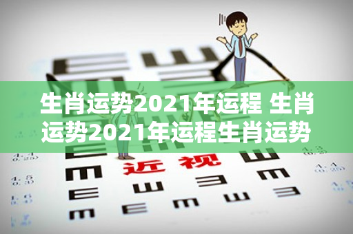 生肖运势2021年运程 生肖运势2021年运程生肖运势