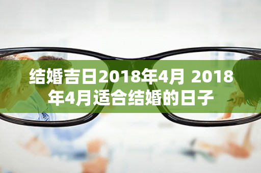 结婚吉日2018年4月 2018年4月适合结婚的日子