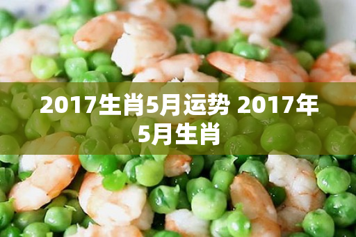 2017生肖5月运势 2017年5月生肖