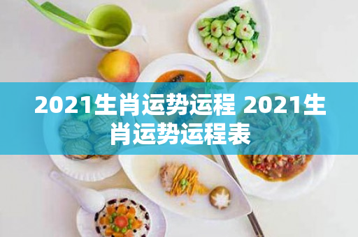 2021生肖运势运程 2021生肖运势运程表